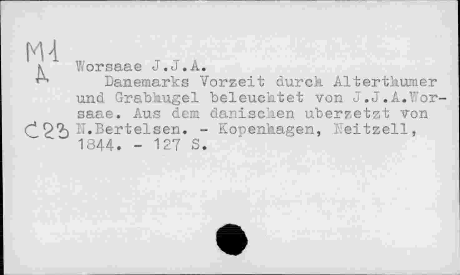 ﻿Ml
X
Worsaae J.J.А.
Dänemarks Vorzeit durch Alterthumer und Grabhügel beleuchtet von J.J.A.Worsaae. Aus dem dänischen uberzetzt von N.Bertelsen. - Kopenhagen, Keitzell, 1844. - 127 S.